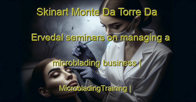 Skinart Monte Da Torre Da Ervedal seminars on managing a microblading business | MicrobladingTraining | MicrobladingClasses | SkinartTraining-Portugal